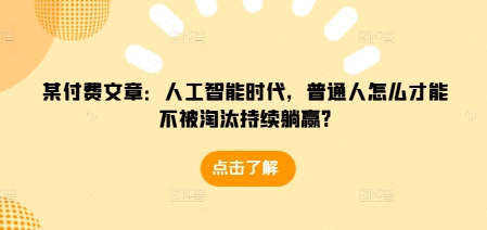 某付费文章：人工智能时代，普通人怎么才能不被淘汰持续躺赢?-好资源网