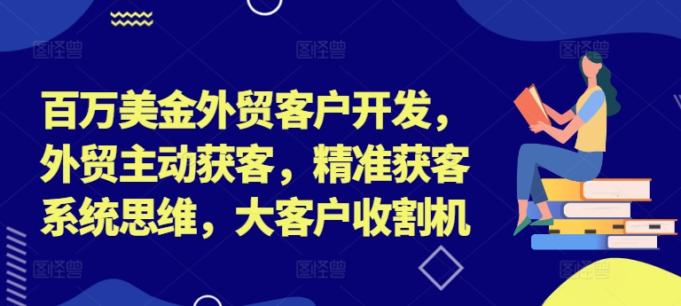 百万美金外贸客户开发，外贸主动获客，精准获客系统思维，大客户收割机-好资源网