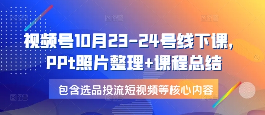 视频号10月23-24号线下课，PPt照片整理+课程总结，包含选品投流短视频等核心内容-好资源网