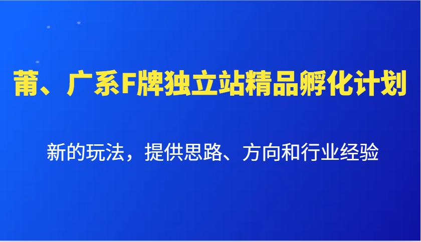 莆、广系F牌独立站精品孵化计划，新的玩法，提供思路、方向和行业经验-好资源网