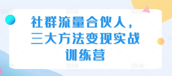 社群流量合伙人，三大方法变现实战训练营-好资源网