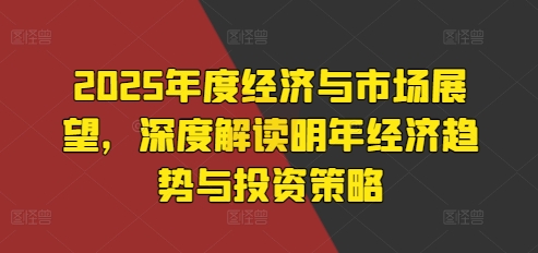 2025年度经济与市场展望，深度解读明年经济趋势与投资策略-好资源网