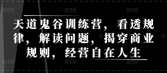 天道鬼谷训练营，看透规律，解读问题，揭穿商业规则，经营自在人生-好资源网