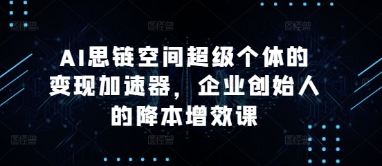 AI思链空间超级个体的变现加速器，企业创始人的降本增效课-好资源网