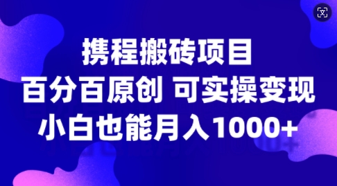 携程搬砖项目，百分百原创，可实操变现，新手小白月入1k+【揭秘】-好资源网