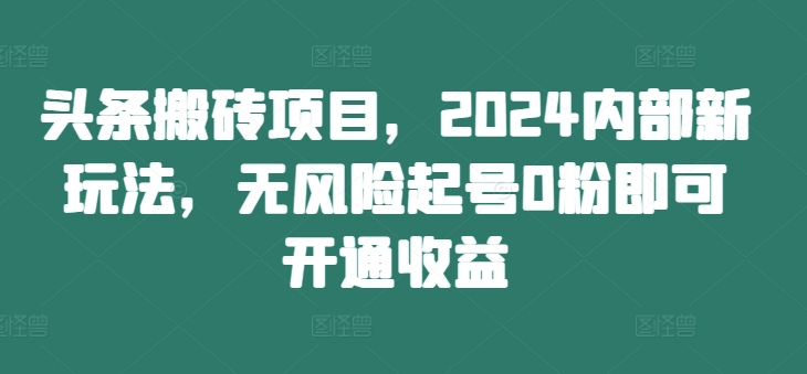 头条搬砖项目，2024内部新玩法，无风险起号0粉即可开通收益-好资源网